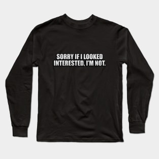 Sorry if I Looked interested, I’m not Long Sleeve T-Shirt